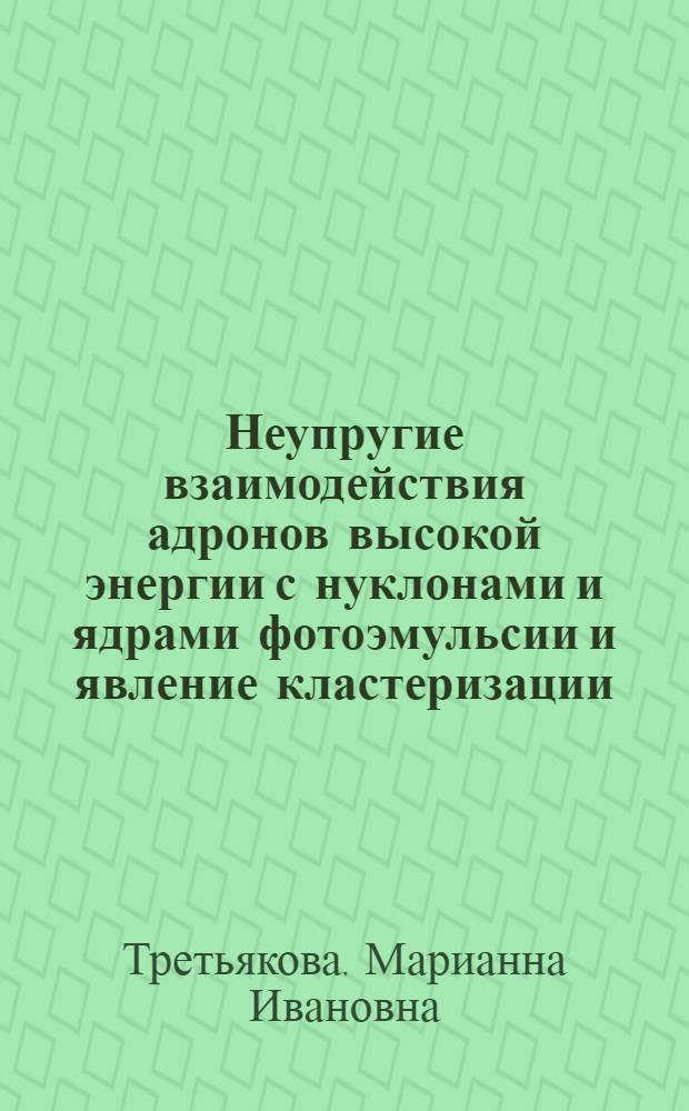 Неупругие взаимодействия адронов высокой энергии с нуклонами и ядрами фотоэмульсии и явление кластеризации : Автореф. дис. на соиск. учен. степ. д-ра физ.-мат. наук : (01.04.16)
