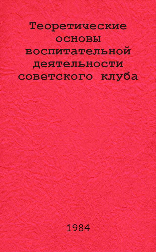 Теоретические основы воспитательной деятельности советского клуба : Автореф. дис. на соиск. учен. степ. д-ра пед. наук : (13.00.05)