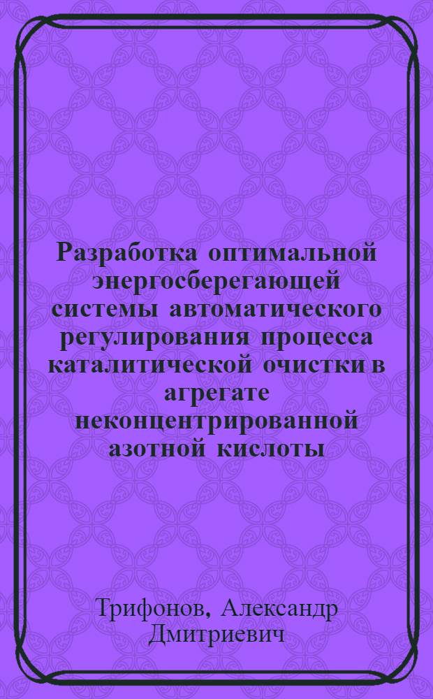 Разработка оптимальной энергосберегающей системы автоматического регулирования процесса каталитической очистки в агрегате неконцентрированной азотной кислоты : Автореф. дис. на соиск. учен. степ. канд. техн. наук : (05.13.07)