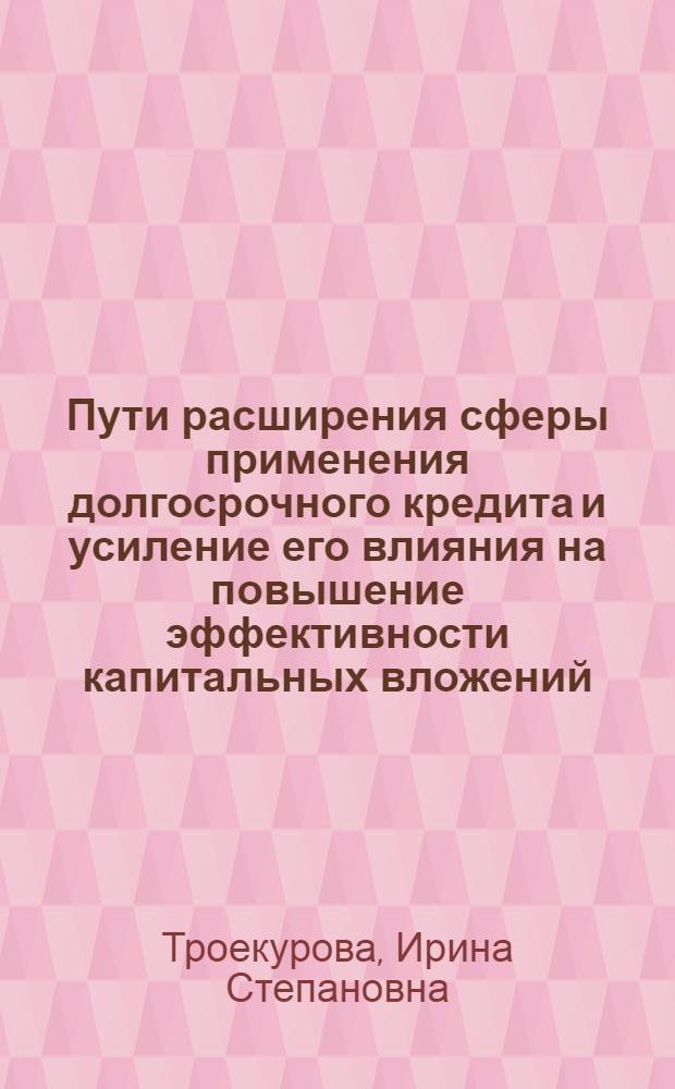 Пути расширения сферы применения долгосрочного кредита и усиление его влияния на повышение эффективности капитальных вложений : Автореф. дис. на соиск. учен. степ. канд. экон. наук : (08.00.10)