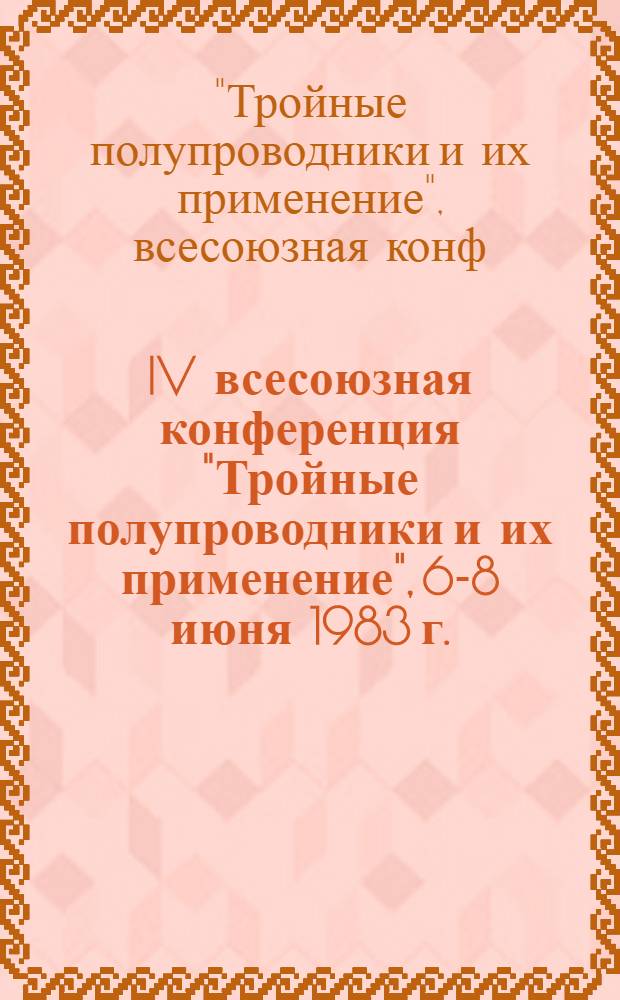 IV всесоюзная конференция "Тройные полупроводники и их применение", 6-8 июня 1983 г. : Тез. докл