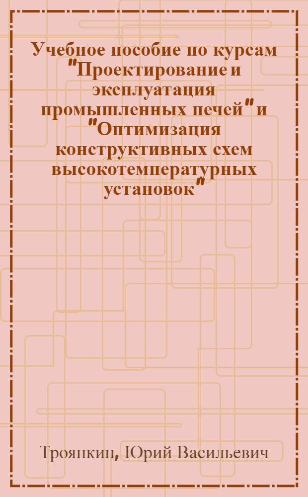 Учебное пособие по курсам "Проектирование и эксплуатация промышленных печей" и "Оптимизация конструктивных схем высокотемпературных установок" : Орг. проектирования и элементы конструкций пром. печей