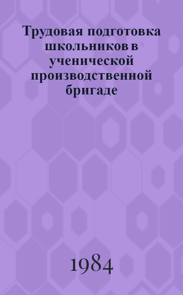Трудовая подготовка школьников в ученической производственной бригаде : (Метод. рекомендации для учителей, директоров шк., руководителей ученич. бригад, колхозов, совхозов, наставников молодежи)