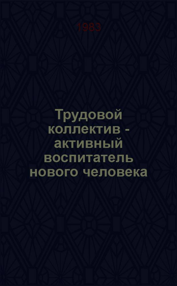 Трудовой коллектив - активный воспитатель нового человека : Метод. материал в помощь лекторам и докладчикам