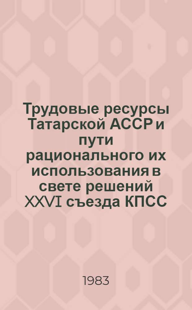 Трудовые ресурсы Татарской АССР и пути рационального их использования в свете решений XXVI съезда КПСС : Респ. науч.-практ. конф. : (Тез. докл.)