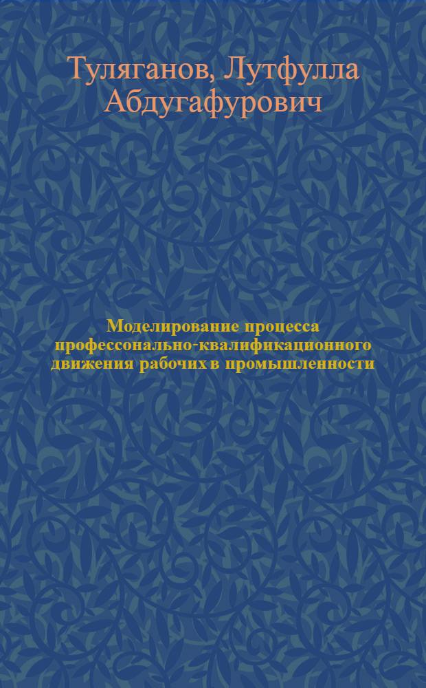 Моделирование процесса профессонально-квалификационного движения рабочих в промышленности : (На прим. Производств. об-ния "Ташкент. тракт. з-д им. 50-летия СССР") : Автореф. дис. на соиск. учен. степ. к. э. н