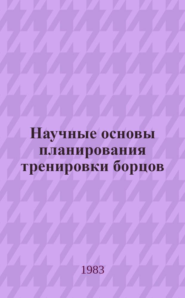 Научные основы планирования тренировки борцов : Учеб. пособие для студентов, аспирантов и слушателей фак. повышения квалификации
