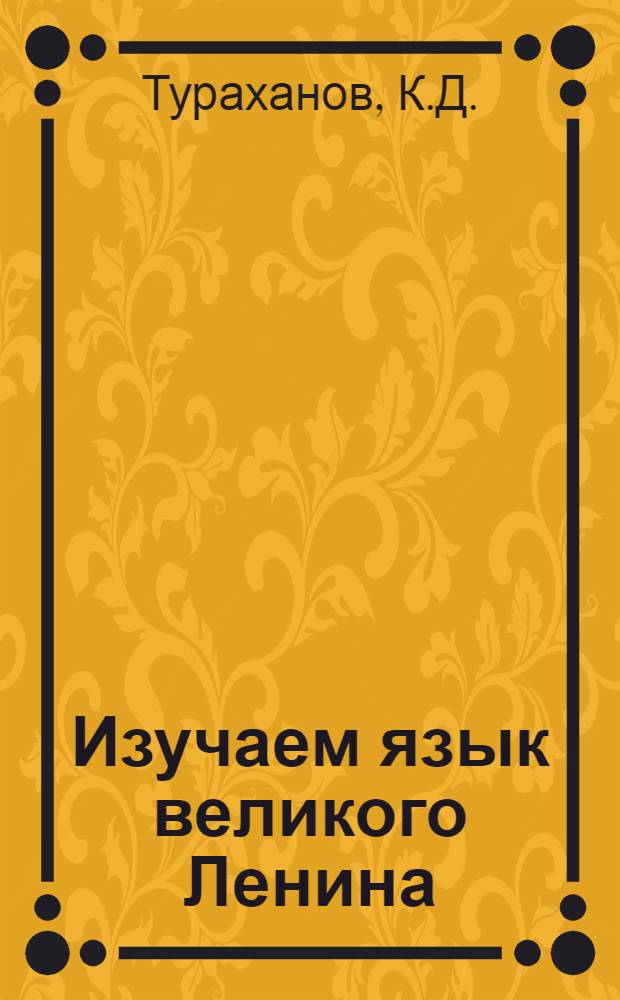 Изучаем язык великого Ленина : Из опыта работы дошк. и внешк. учреждений, шк., пед. уч-ща, Гос. пед. ин-та, Обл. ин-та усоверш. и повышения квалификации учителей Джизак. обл