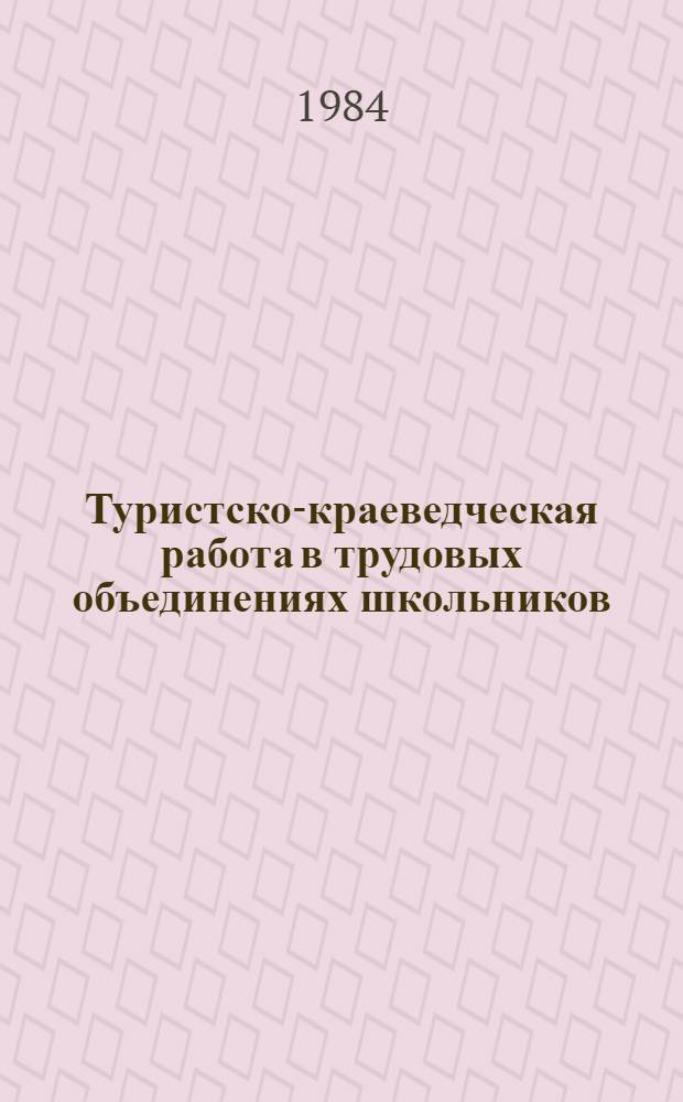 Туристско-краеведческая работа в трудовых объединениях школьников : (Метод. рекомендации)