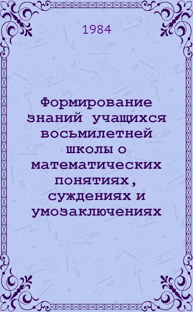 Формирование знаний учащихся восьмилетней школы о математических понятиях, суждениях и умозаключениях : Автореф. дис. на соиск. учен. степ. канд. пед. наук : (13.00.02)