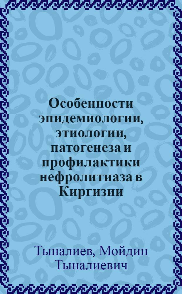Особенности эпидемиологии, этиологии, патогенеза и профилактики нефролитиаза в Киргизии : Автореф. дис. на соиск. учен. степ. д-ра мед. наук : (14.00.40)