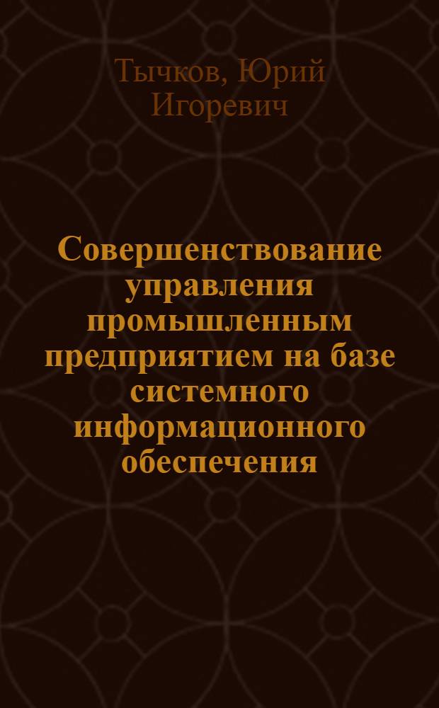 Совершенствование управления промышленным предприятием на базе системного информационного обеспечения : Автореф. дис. на соиск. учен. степ. д. э. н