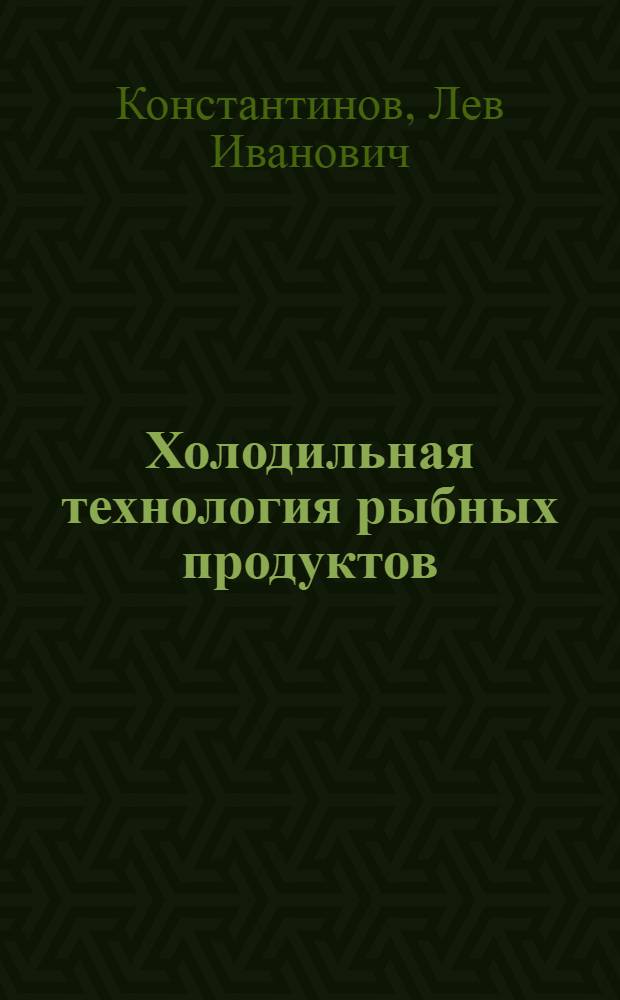 Холодильная технология рыбных продуктов : Учеб. по спец. 0529 "Холодил. и компрессор. машины и установки"