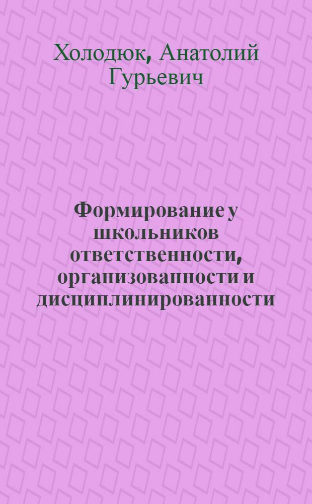 Формирование у школьников ответственности, организованности и дисциплинированности : (Метод. рекомедации в помощь лекторам и методистам ин-тов усоверш. учителей)