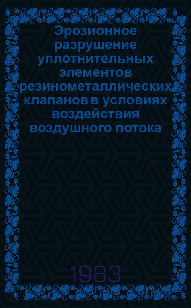 Эрозионное разрушение уплотнительных элементов резинометаллических клапанов в условиях воздействия воздушного потока : Автореф. дис. на соиск. учен. степ. канд. техн. наук : (05.17.12)