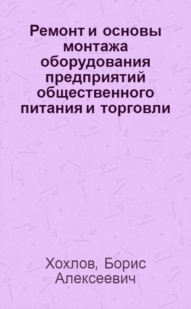 Ремонт и основы монтажа оборудования предприятий общественного питания и торговли : Учеб. для вузов по спец. "Машины и аппараты пищ. пр-в"