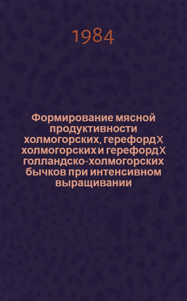 Формирование мясной продуктивности холмогорских, герефорд X холмогорских и герефорд X голландско-холмогорских бычков при интенсивном выращивании : Автореф. дис. на соиск. учен. степ. канд. с.-х. наук : (06.02.04)