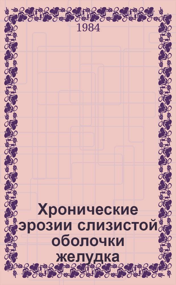 Хронические эрозии слизистой оболочки желудка : (Диагностика, лечение, профилактика) : Метод. рекомендации (с правом размножения мест. органами здравоохранения)