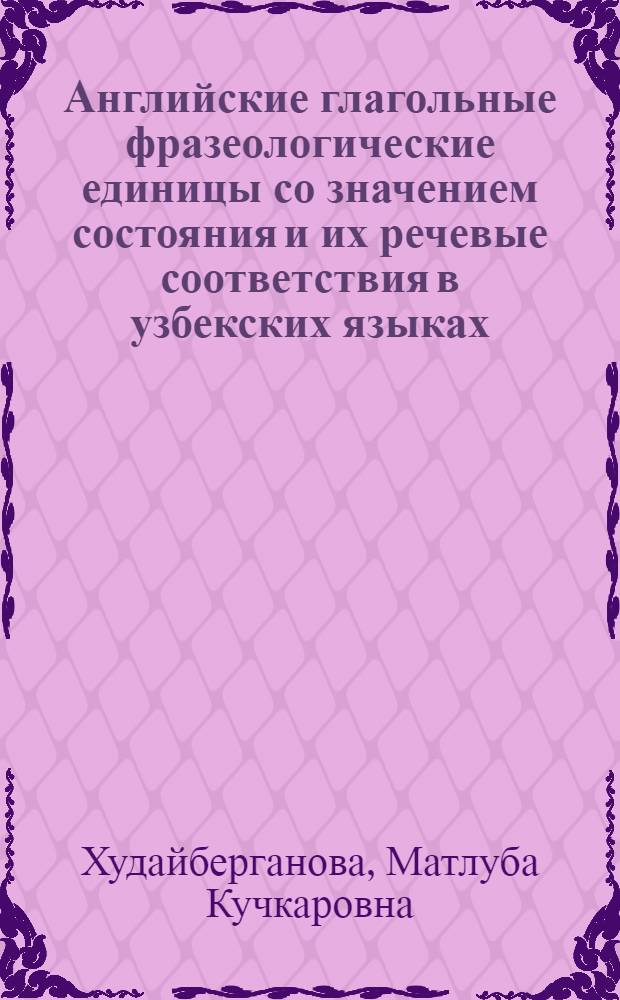 Английские глагольные фразеологические единицы со значением состояния и их речевые соответствия в узбекских языках : Автореф. дис. на соиск. учен. степ. канд. филол. наук : (10.02.02; 10.02.04)