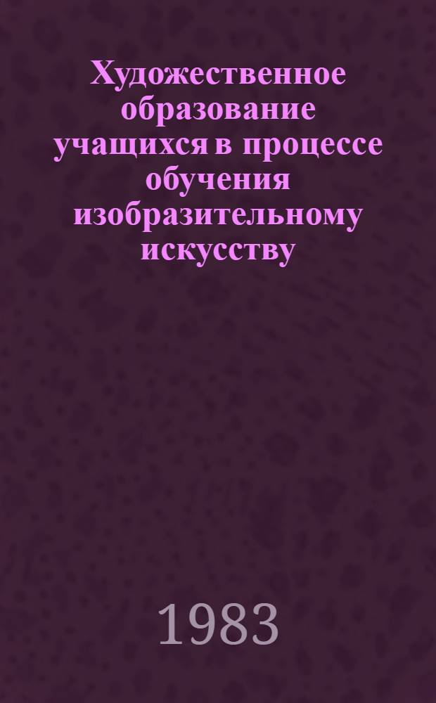 Художественное образование учащихся в процессе обучения изобразительному искусству : Сб. науч. тр
