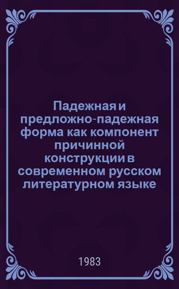 Падежная и предложно-падежная форма как компонент причинной конструкции в современном русском литературном языке : (Особенности семантики и функционирования) : Автореф. дис. на соиск. учен. степ. канд. филол. наук : (10.02.01)