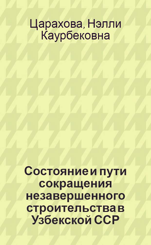 Состояние и пути сокращения незавершенного строительства в Узбекской ССР : (Обзор)