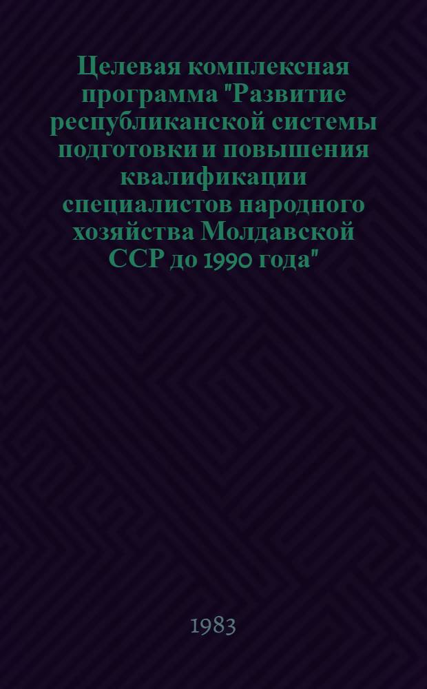Целевая комплексная программа "Развитие республиканской системы подготовки и повышения квалификации специалистов народного хозяйства Молдавской ССР до 1990 года"
