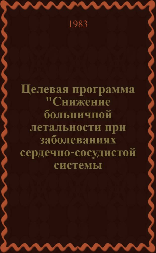 Целевая программа "Снижение больничной летальности при заболеваниях сердечно-сосудистой системы (острый инфаркт миокарда, ишемическая болезнь сердца, гипертоническая болезнь) в Московской области", 1983-1986 гг. : Утв. МОНИКИ им. М.В. Владимирского 06.05.83 и Гл. упр. здравоохранения Мособлисполкома 10.05.83
