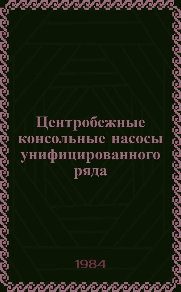 Центробежные консольные насосы унифицированного ряда : Каталог : Срок ввода в действие - III кв. 1984 г