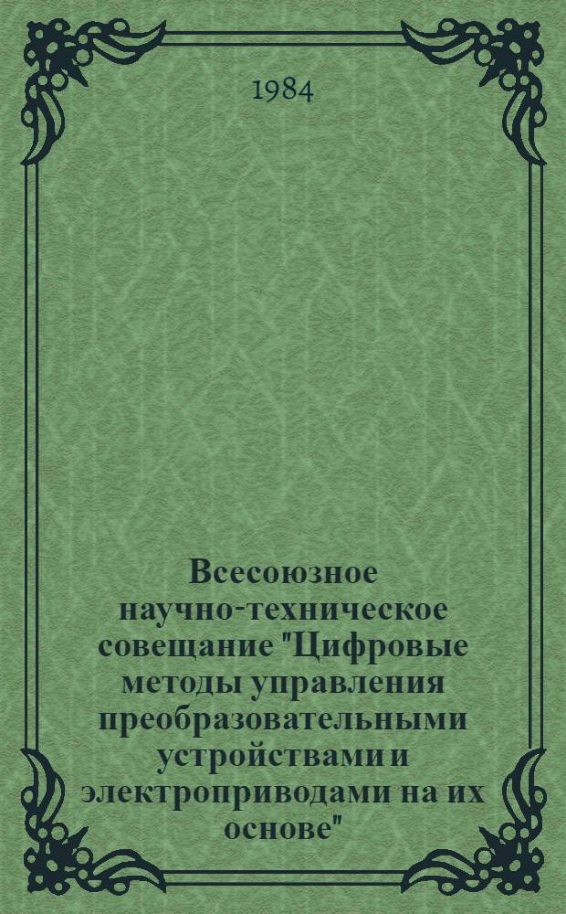 Всесоюзное научно-техническое совещание "Цифровые методы управления преобразовательными устройствами и электроприводами на их основе" (г. Запорожье, ноябрь 1984 г.) : Тез. докл