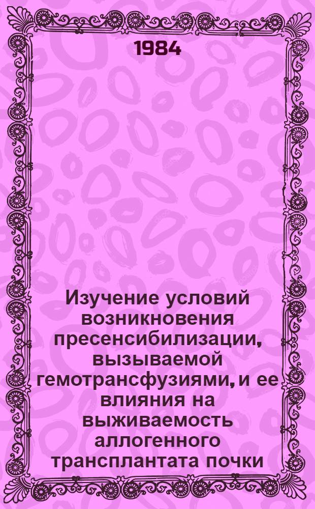 Изучение условий возникновения пресенсибилизации, вызываемой гемотрансфузиями, и ее влияния на выживаемость аллогенного трансплантата почки : Автореф. дис. на соиск. учен. степ. канд. биол. наук : (14.00.36)