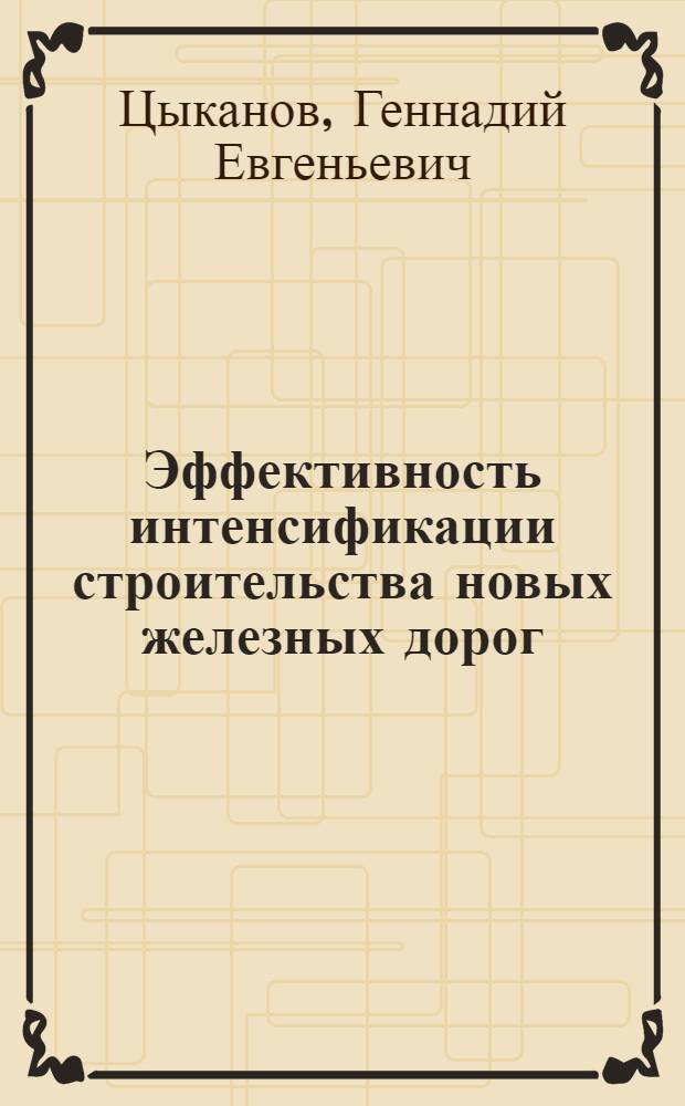 Эффективность интенсификации строительства новых железных дорог : (Вопр. теории и практики) : Автореф. дис. на соиск. учен. степ. д-ра экон. наук : (08.00.05)