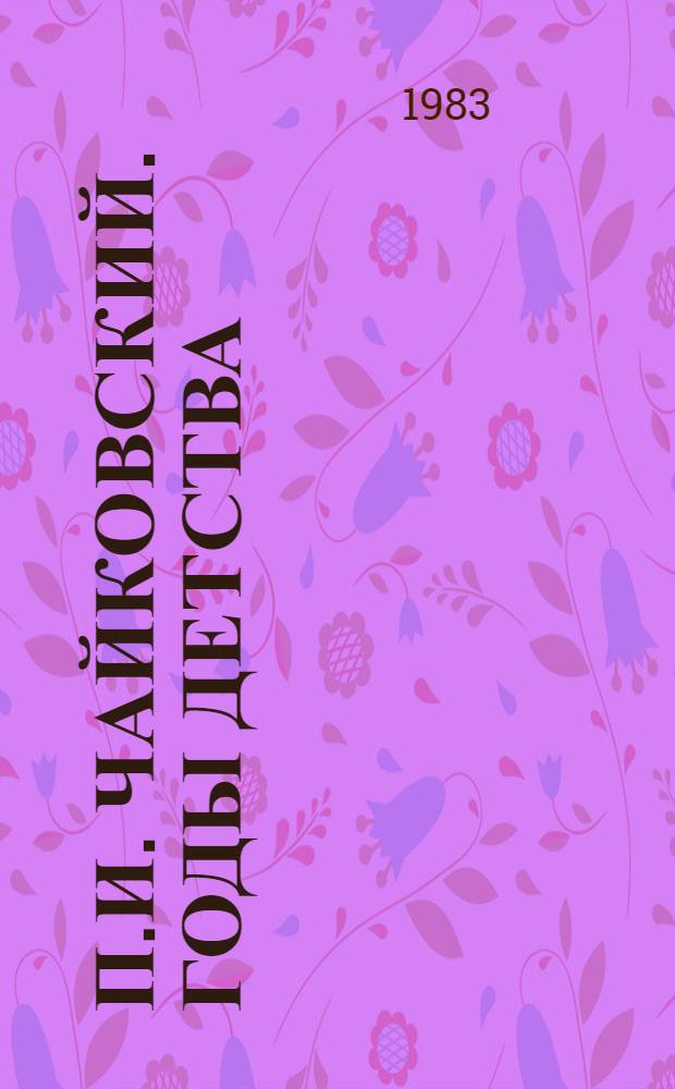 П.И. Чайковский. Годы детства : Материалы к биогр. : Сборник