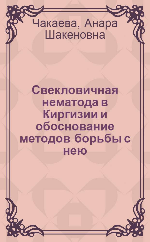 Свекловичная нематода в Киргизии и обоснование методов борьбы с нею : Автореф. дис. на соиск. учен. степ. канд. биол. наук : (03.00.20)