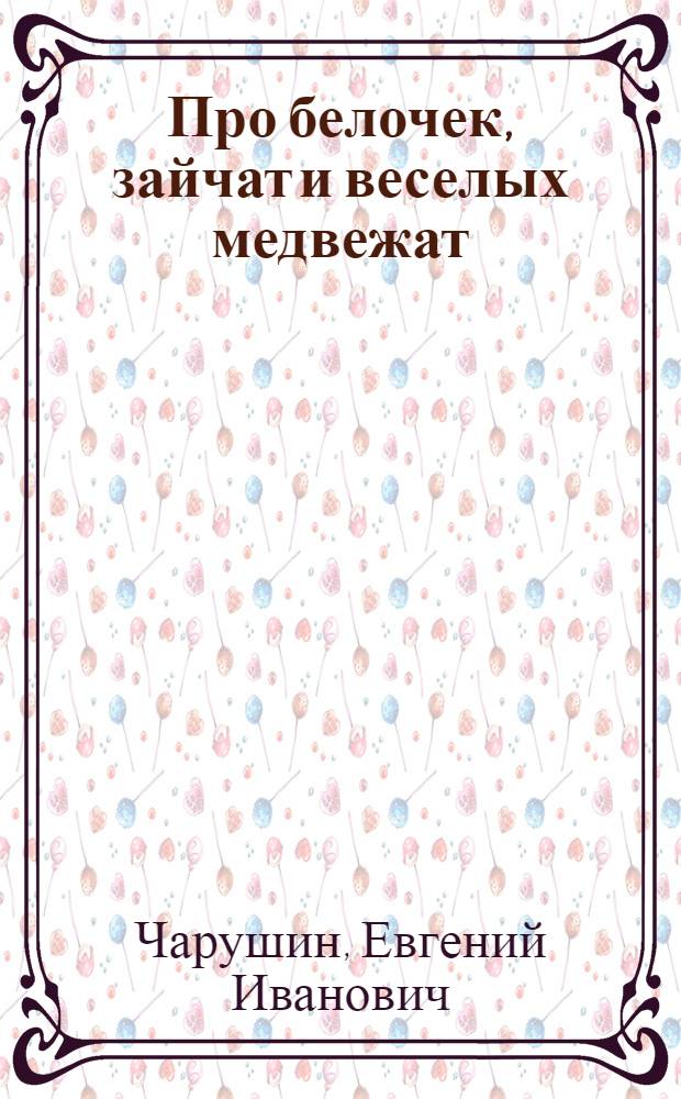 Про белочек, зайчат и веселых медвежат : Для дошк. возраста