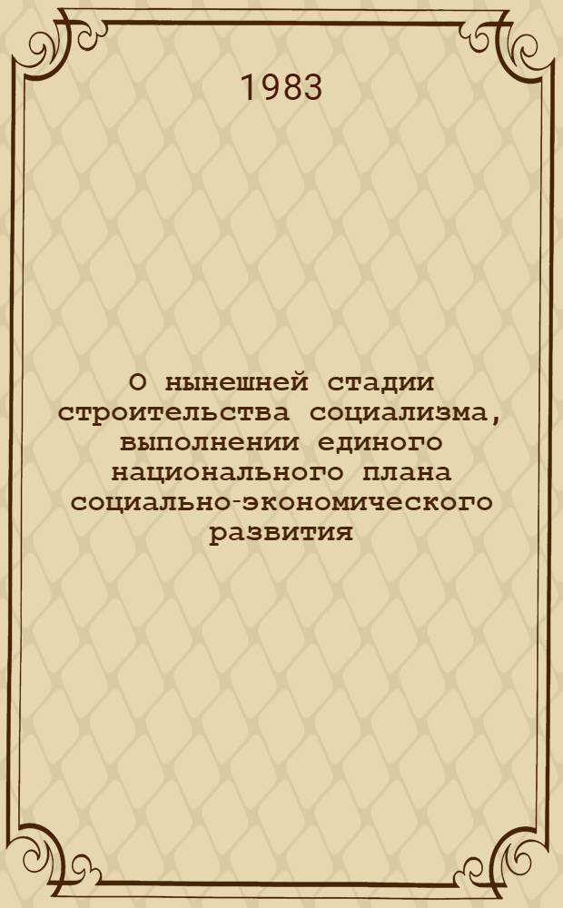 О нынешней стадии строительства социализма, выполнении единого национального плана социально-экономического развития, о специальных программах и мерах по успешному выполнению пятилетнего плана, решений XII съезда партии : Докл. представл. на Нац. конф. Рум. ком. партии 16 декабря 1982 г