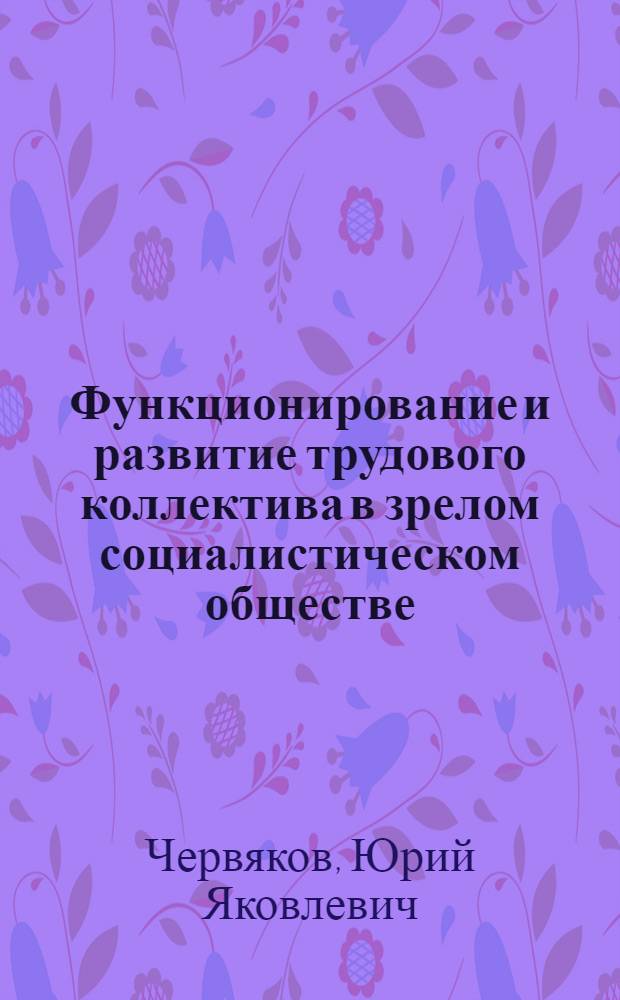 Функционирование и развитие трудового коллектива в зрелом социалистическом обществе : Автореф. дис. на соиск. учен. степ. д-ра филос. наук : (09.00.02)