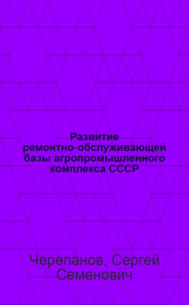Развитие ремонтно-обслуживающей базы агропромышленного комплекса СССР : (Докл. на междунар. выставке "Сельхозтехника-84")