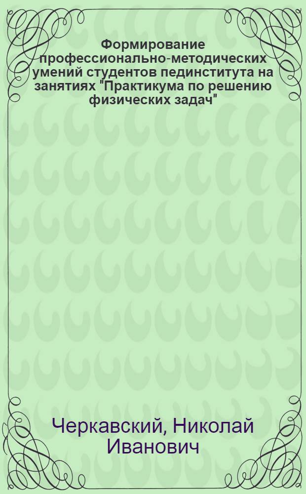Формирование профессионально-методических умений студентов пединститута на занятиях "Практикума по решению физических задач" : Автореф. дис. на соиск. учен. степ. канд. пед. наук : (13.00.02)