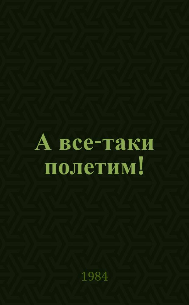 А все-таки полетим! : Науч.-худож. кн. : Для мл. шк. возраста