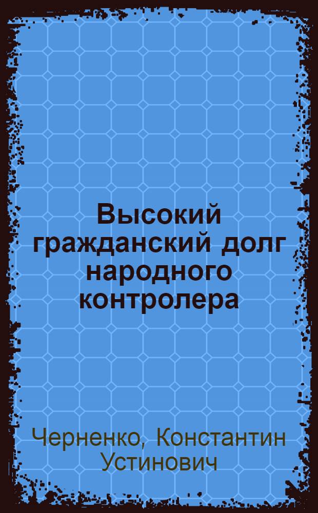 Высокий гражданский долг народного контролера : Речь на Всесоюз. совещ. нар. контролеров 5 окт. 1984 г
