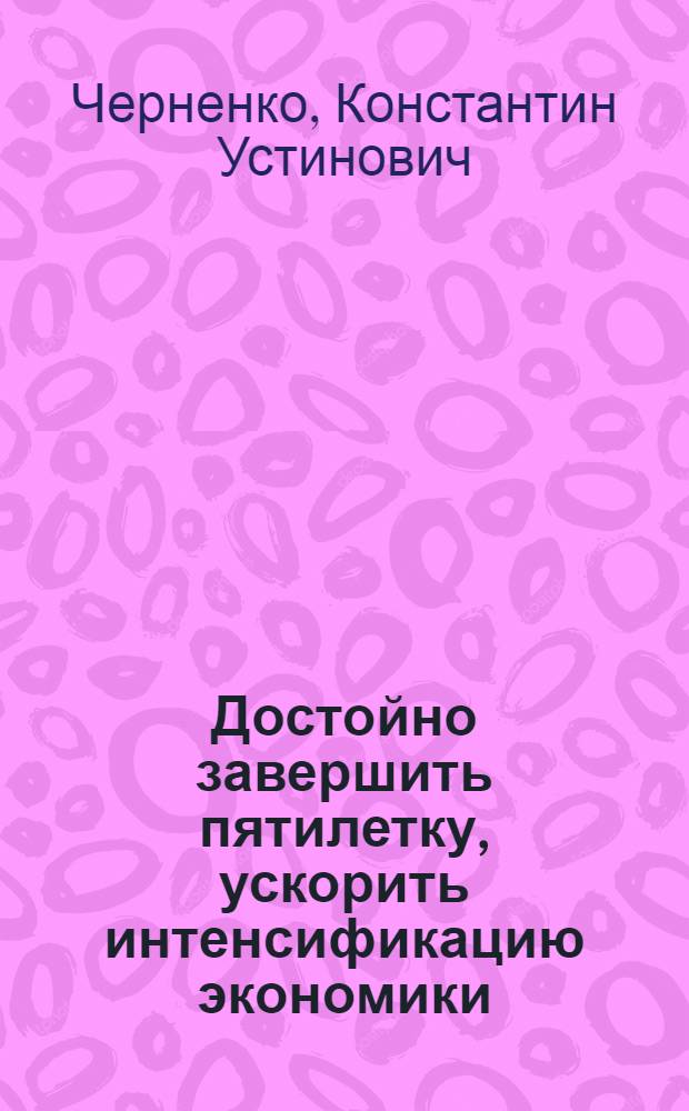 Достойно завершить пятилетку, ускорить интенсификацию экономики : Речь на заседании Политбюро ЦК КПСС 15 нояб. 1984 г
