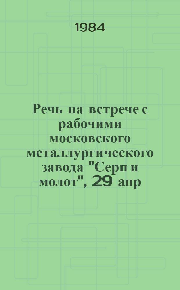 Речь на встрече с рабочими московского металлургического завода "Серп и молот", 29 апр. 1984 г.