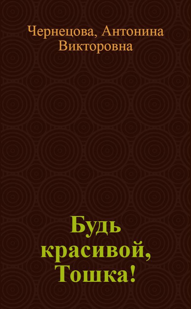 Будь красивой, Тошка! : Повесть : Для сред. и ст. шк. возраста