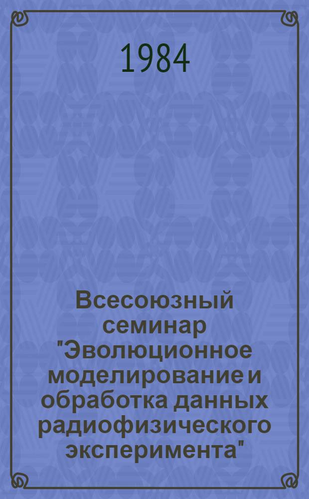 Всесоюзный семинар "Эволюционное моделирование и обработка данных радиофизического эксперимента" (Звенигород, декабрь 1984) : Тез. докл