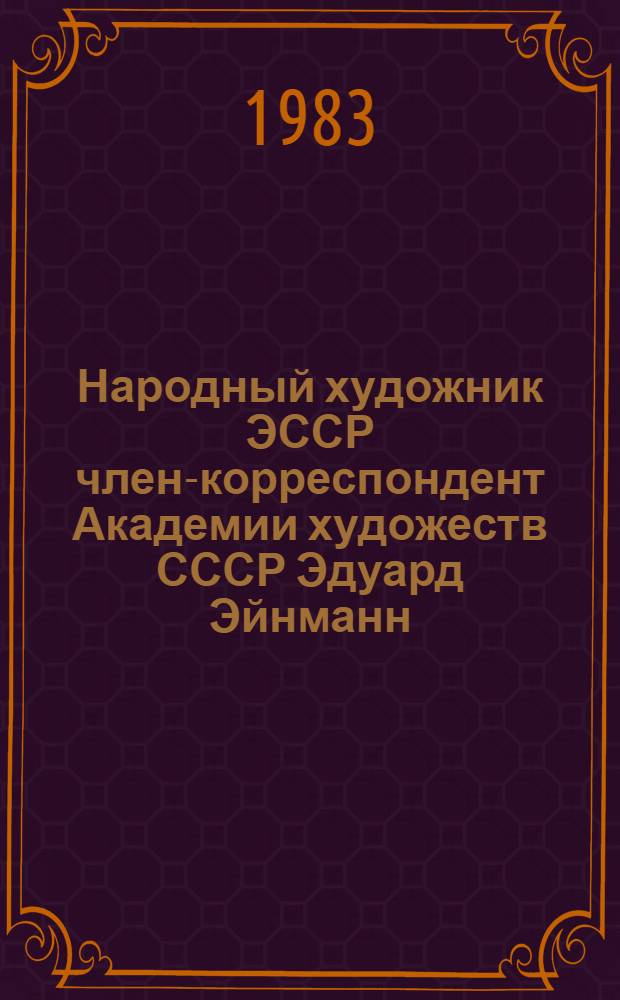 Народный художник ЭССР член-корреспондент Академии художеств СССР Эдуард Эйнманн, 1913-1982 : Кат. выст