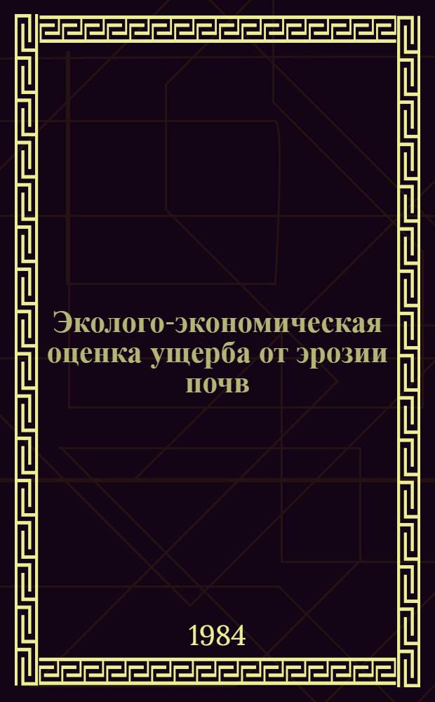 Эколого-экономическая оценка ущерба от эрозии почв : (Метод. рекомендации по определению ущерба)
