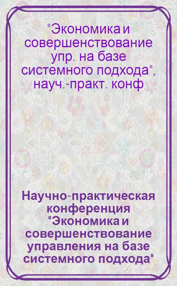 Научно-практическая конференция "Экономика и совершенствование управления на базе системного подхода" : Тез. докл