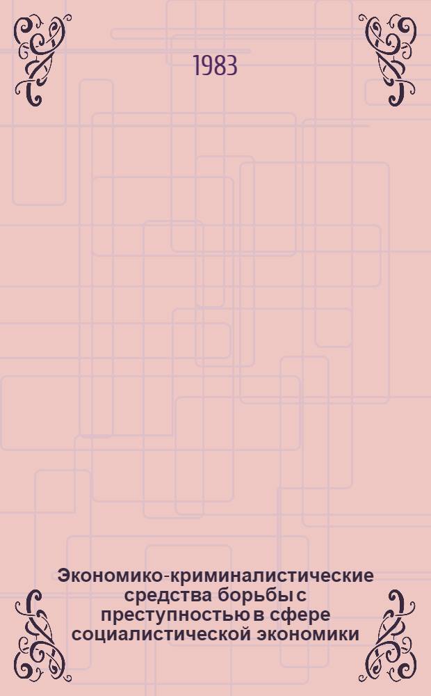 Экономико-криминалистические средства борьбы с преступностью в сфере социалистической экономики : Материалы Всесоюз. науч. конф