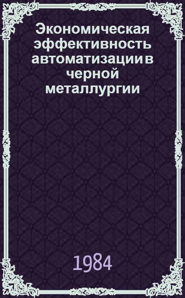 Экономическая эффективность автоматизации в черной металлургии : Доклад : VII Междунар. конф. стран-членов СЭВ и СФРЮ по автоматизации произв. процессов и упр. в чер. металлургии, Бухарест, июнь 1984. Секция I